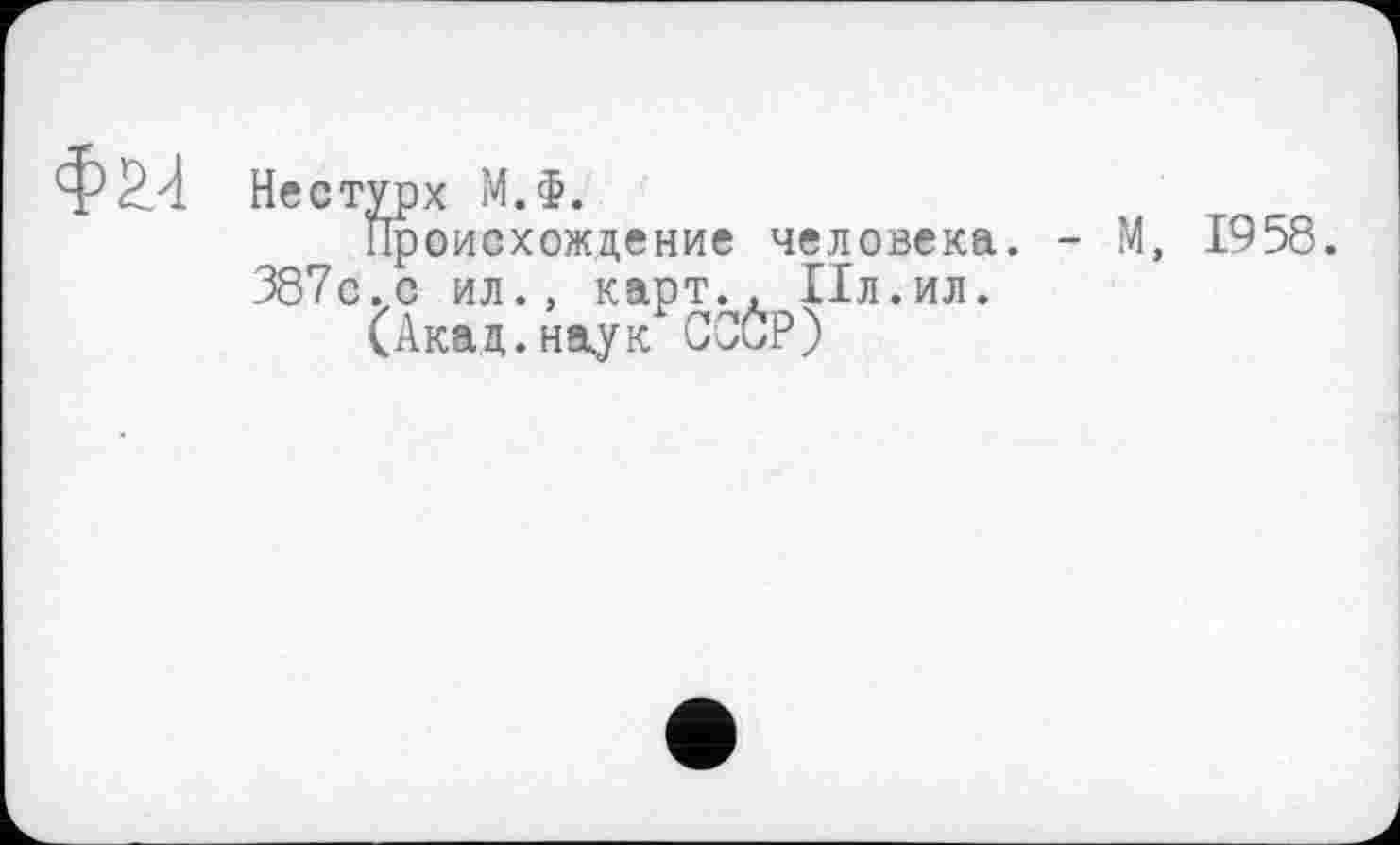 ﻿Нестурх М.Ф.
Происхождение человека. - М, 1958. 387с.с ил., карт., 11л.ил.
(Акад.наук СССР)